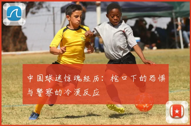 中国球迷惊魂经历：枪口下的恐惧与警察的冷漠反应