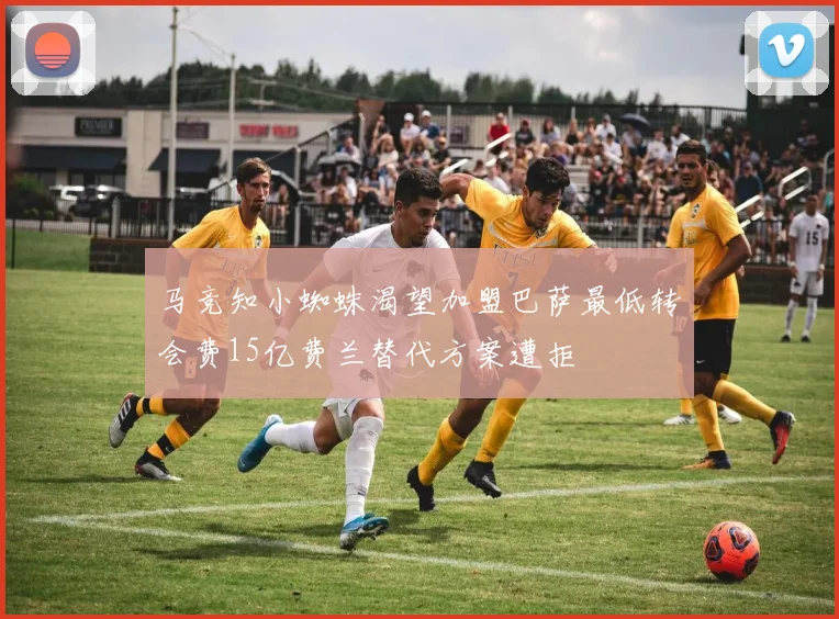 马竞知小蜘蛛渴望加盟巴萨最低转会费15亿费兰替代方案遭拒