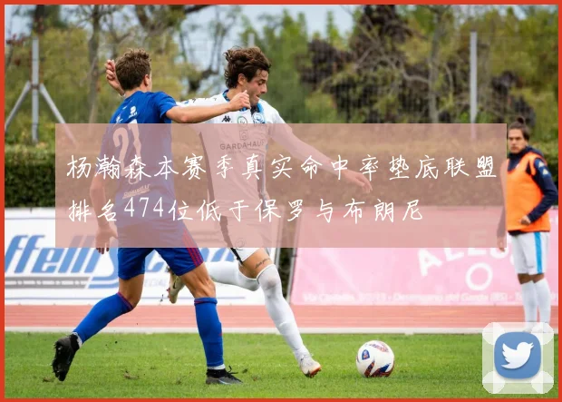 杨瀚森本赛季真实命中率垫底联盟排名474位低于保罗与布朗尼