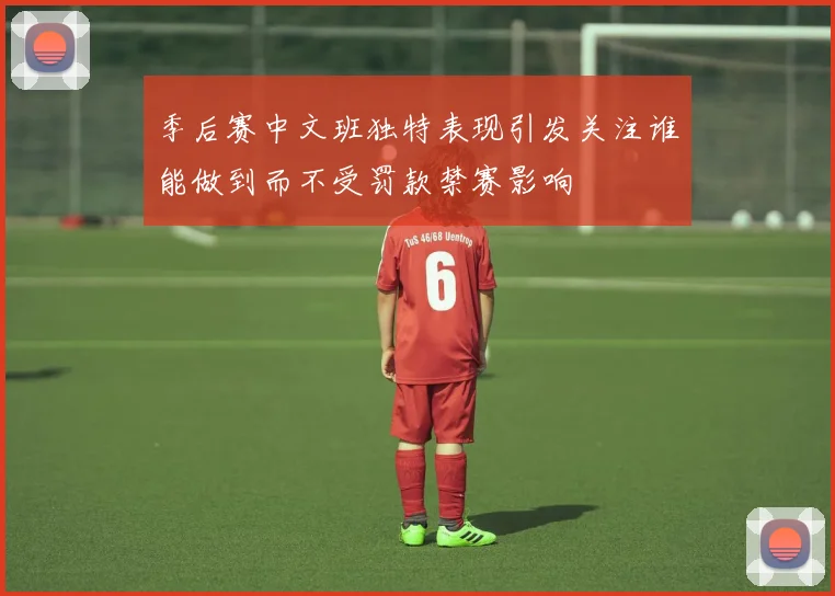 季后赛中文班独特表现引发关注谁能做到而不受罚款禁赛影响