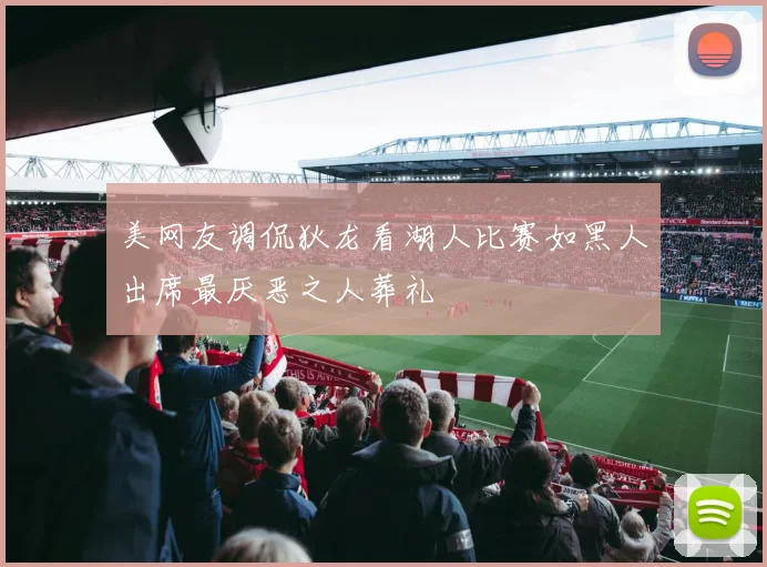 美网友调侃狄龙看湖人比赛如黑人出席最厌恶之人葬礼