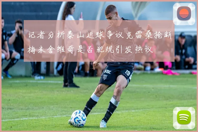 记者分析泰山进球争议克雷桑抢断梅米舍维奇是否犯规引发热议