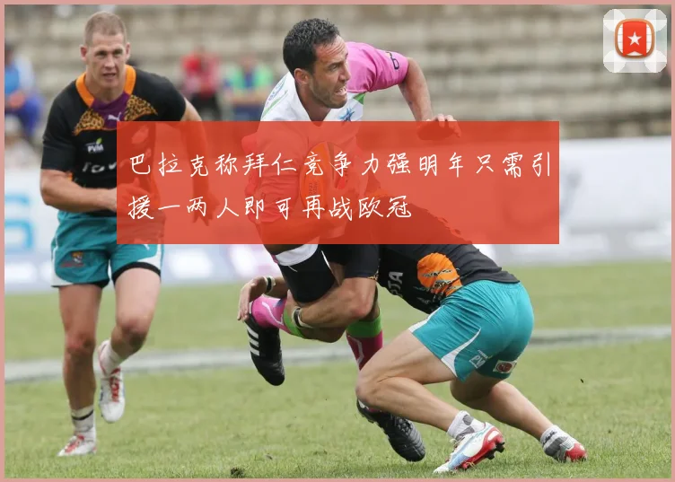 巴拉克称拜仁竞争力强明年只需引援一两人即可再战欧冠