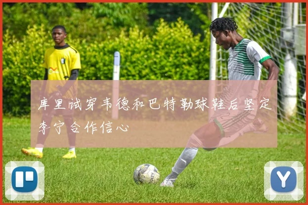 库里试穿韦德和巴特勒球鞋后坚定李宁合作信心