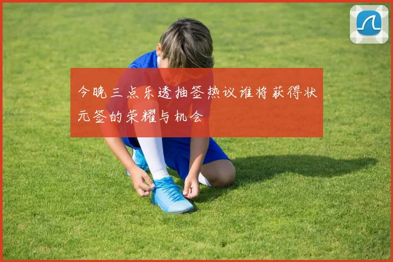 今晚三点乐透抽签热议谁将获得状元签的荣耀与机会